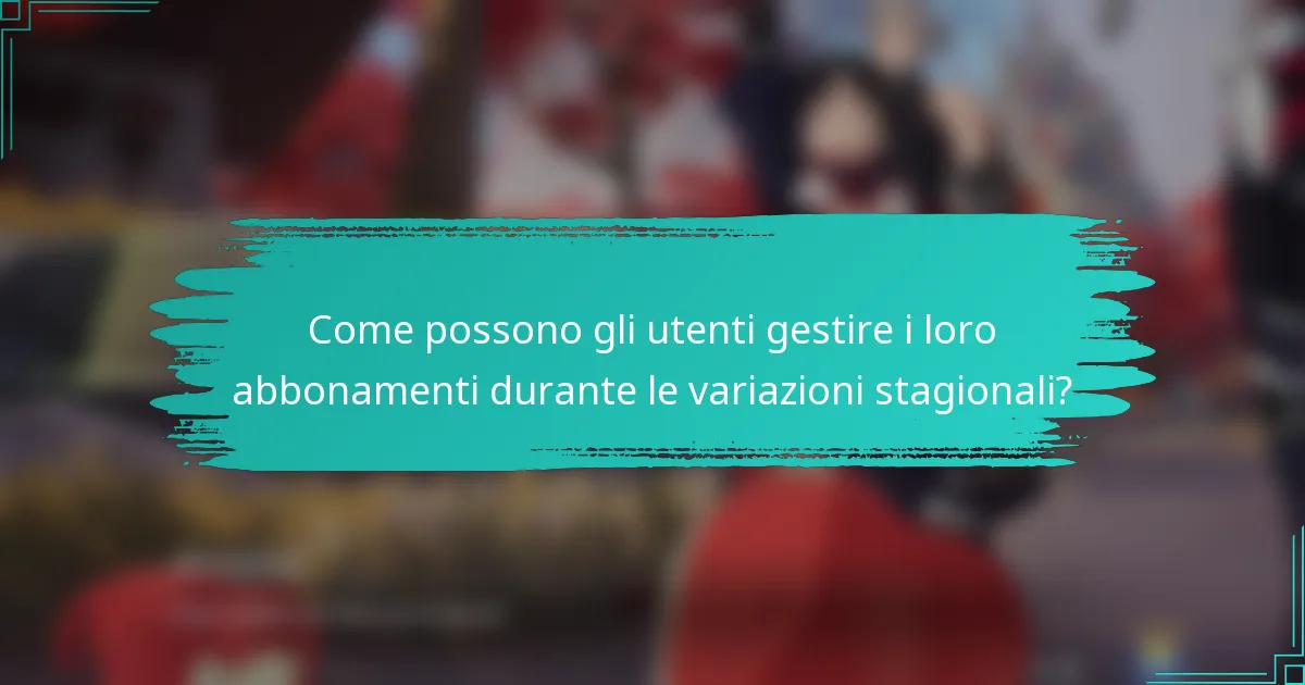 Come possono gli utenti gestire i loro abbonamenti durante le variazioni stagionali?