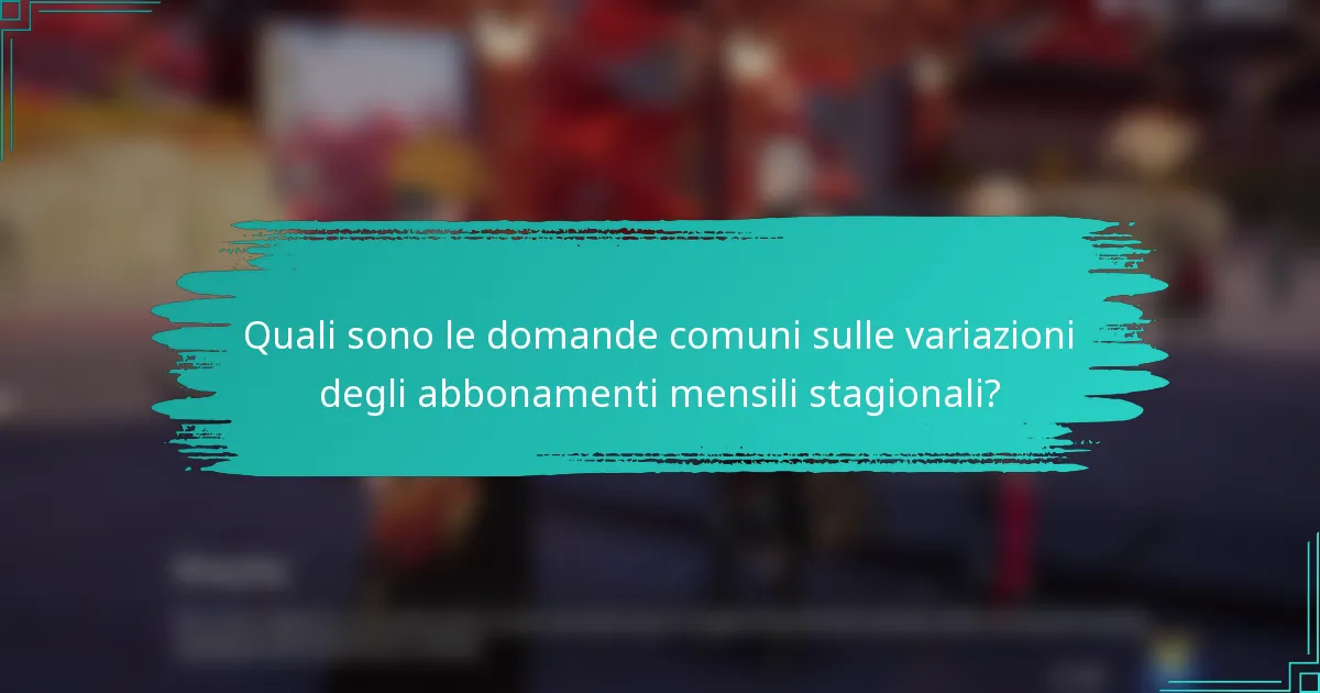 Quali sono le domande comuni sulle variazioni degli abbonamenti mensili stagionali?